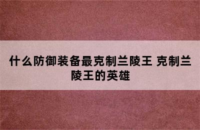 什么防御装备最克制兰陵王 克制兰陵王的英雄